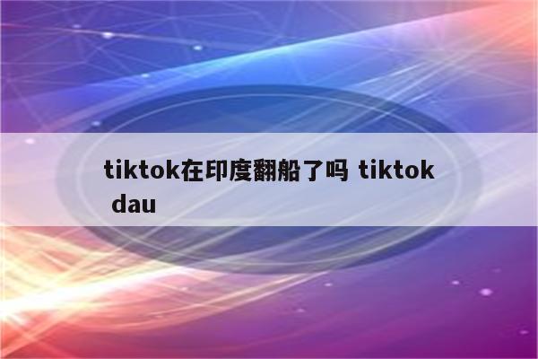 tiktok在印度翻船了吗 tiktok dau