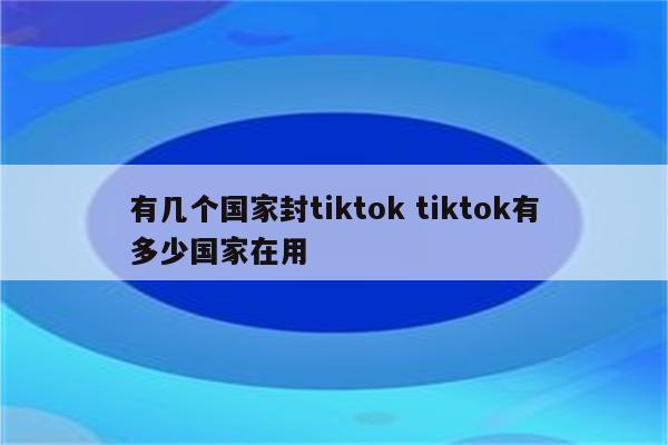 有几个国家封tiktok tiktok有多少国家在用