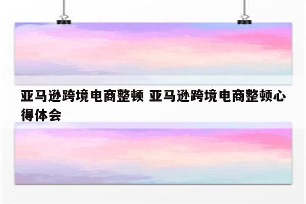 亚马逊跨境电商整顿 亚马逊跨境电商整顿心得体会