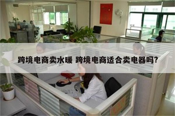 跨境电商卖水暖 跨境电商适合卖电器吗?