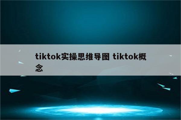 tiktok实操思维导图 tiktok概念