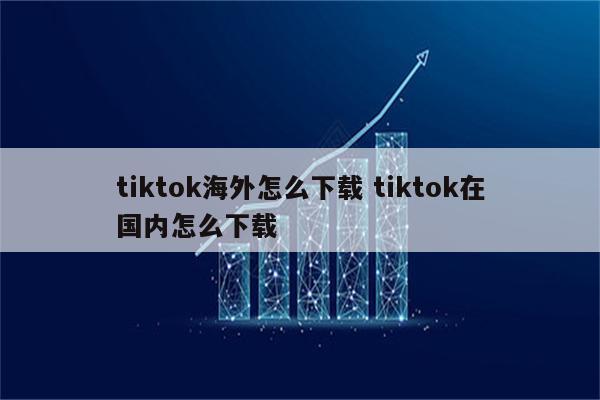 tiktok海外怎么下载 tiktok在国内怎么下载