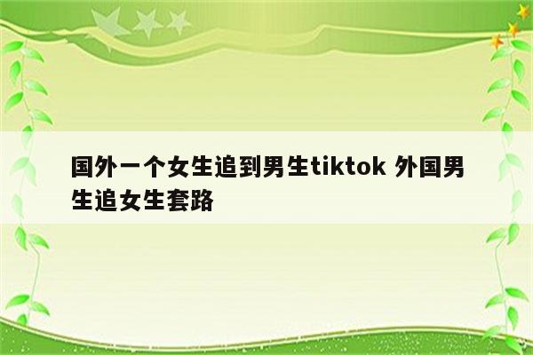 国外一个女生追到男生tiktok 外国男生追女生套路