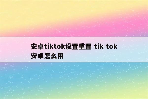 安卓tiktok设置重置 tik tok安卓怎么用