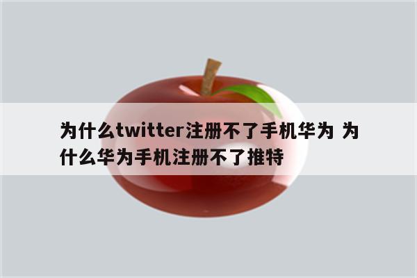 为什么twitter注册不了手机华为 为什么华为手机注册不了推特