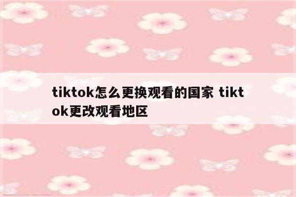 tiktok怎么更换观看的国家 tiktok更改观看地区