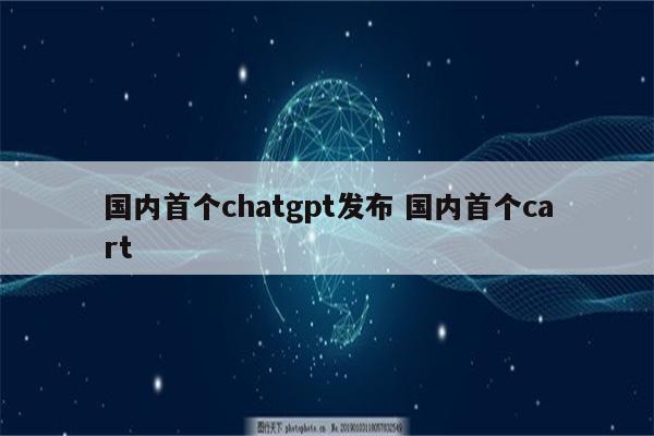 国内首个chatgpt发布 国内首个cart