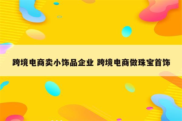 跨境电商卖小饰品企业 跨境电商做珠宝首饰