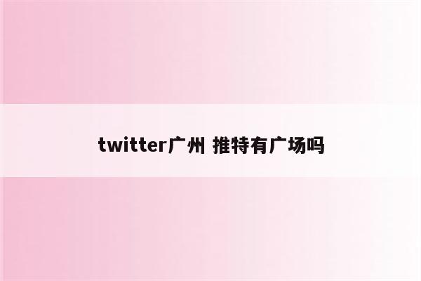 twitter广州 推特有广场吗