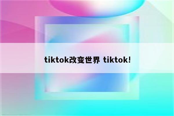tiktok改变世界 tiktok!