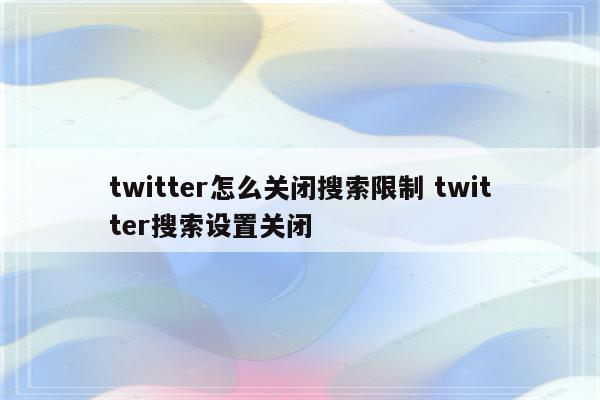 twitter怎么关闭搜索限制 twitter搜索设置关闭