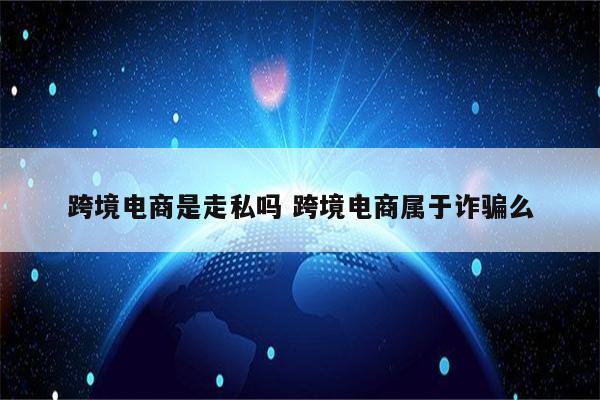 跨境电商是走私吗 跨境电商属于诈骗么