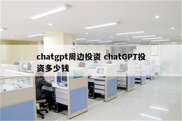 chatgpt周边投资 chatGPT投资多少钱