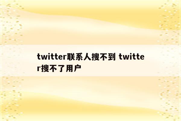 twitter联系人搜不到 twitter搜不了用户