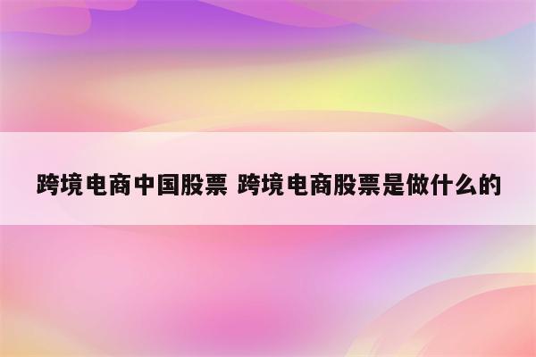 跨境电商中国股票 跨境电商股票是做什么的