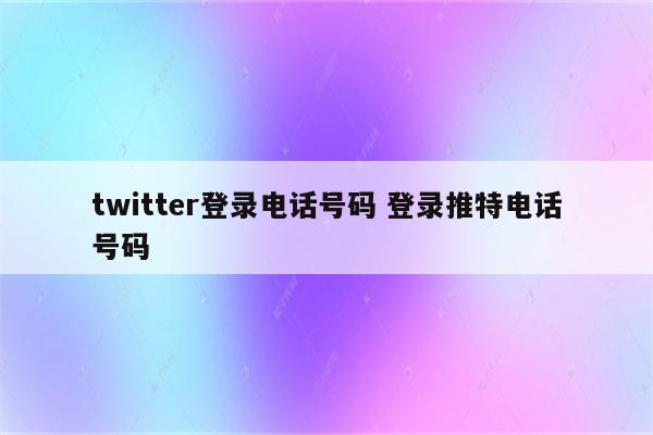 twitter登录电话号码 登录推特电话号码