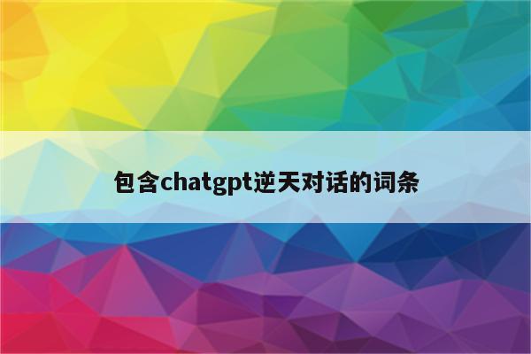包含chatgpt逆天对话的词条