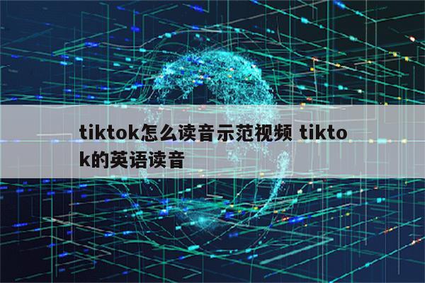 tiktok怎么读音示范视频 tiktok的英语读音