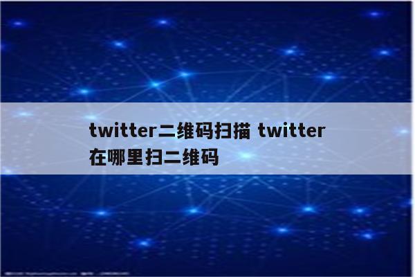 twitter二维码扫描 twitter在哪里扫二维码