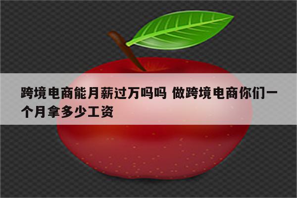 跨境电商能月薪过万吗吗 做跨境电商你们一个月拿多少工资