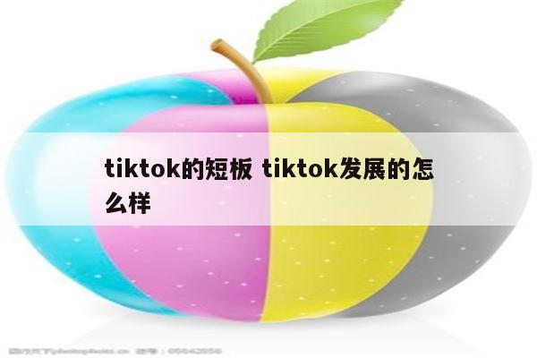 tiktok的短板 tiktok发展的怎么样