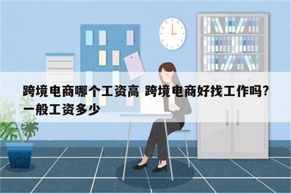 跨境电商哪个工资高 跨境电商好找工作吗?一般工资多少