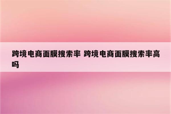 跨境电商面膜搜索率 跨境电商面膜搜索率高吗