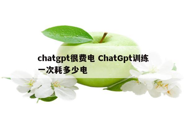 chatgpt很费电 ChatGpt训练一次耗多少电
