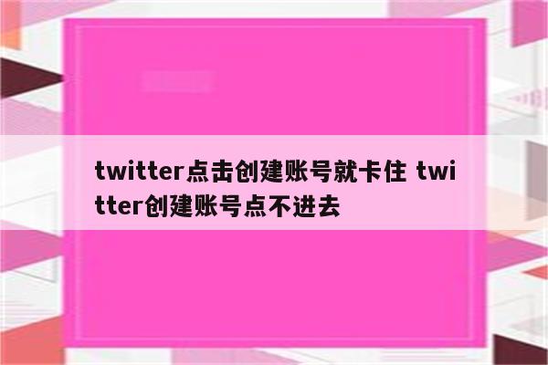 twitter点击创建账号就卡住 twitter创建账号点不进去