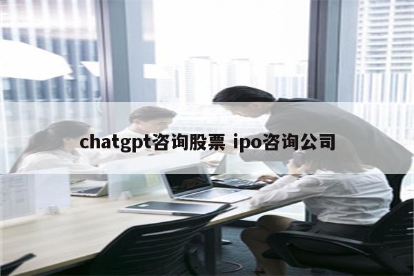 chatgpt咨询股票 ipo咨询公司