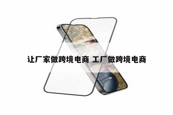 让厂家做跨境电商 工厂做跨境电商