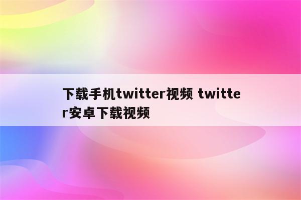 下载手机twitter视频 twitter安卓下载视频