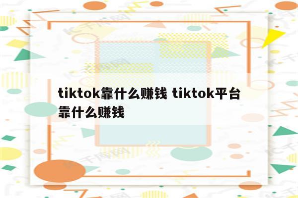 tiktok靠什么赚钱 tiktok平台靠什么赚钱