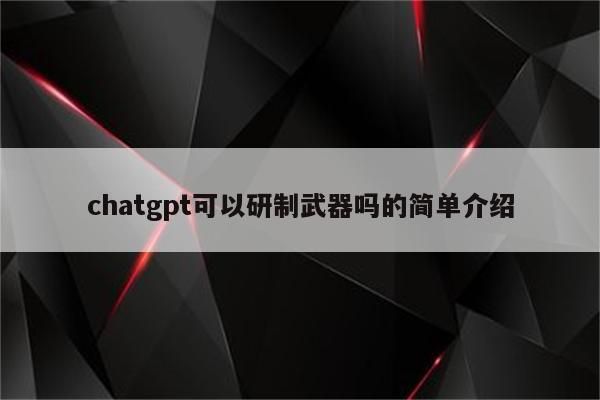 chatgpt可以研制武器吗的简单介绍