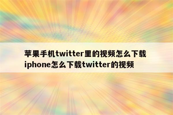 苹果手机twitter里的视频怎么下载 iphone怎么下载twitter的视频