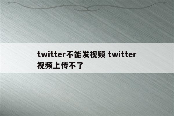 twitter不能发视频 twitter视频上传不了