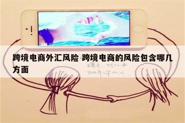 跨境电商外汇风险 跨境电商的风险包含哪几方面