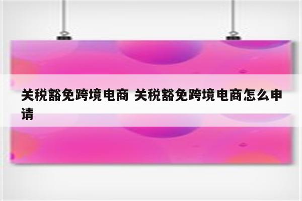关税豁免跨境电商 关税豁免跨境电商怎么申请