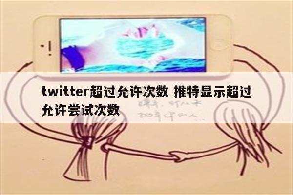 twitter超过允许次数 推特显示超过允许尝试次数
