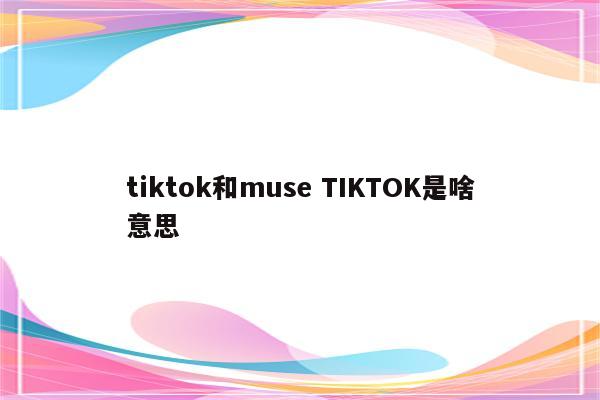 tiktok和muse TIKTOK是啥意思
