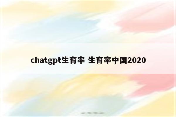 chatgpt生育率 生育率中国2020