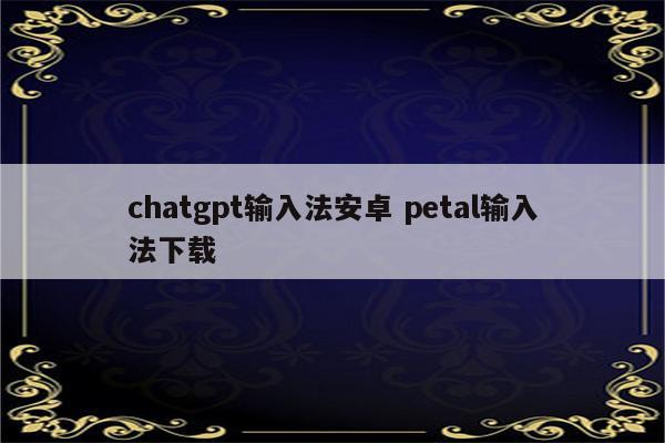 chatgpt输入法安卓 petal输入法下载
