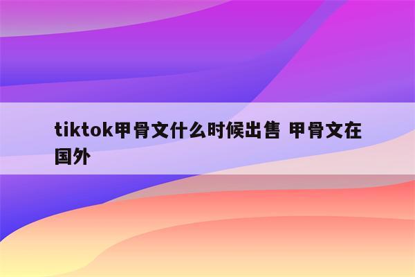 tiktok甲骨文什么时候出售 甲骨文在国外