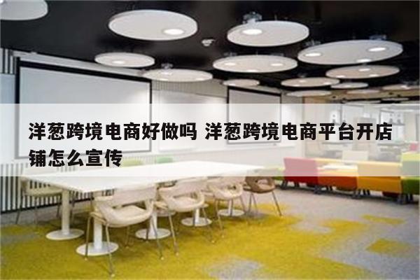 洋葱跨境电商好做吗 洋葱跨境电商平台开店铺怎么宣传