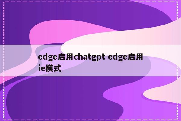 edge启用chatgpt edge启用ie模式