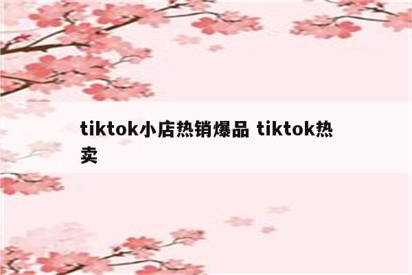 tiktok小店热销爆品 tiktok热卖