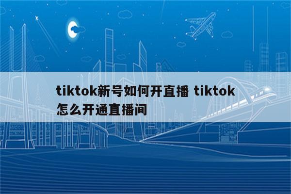 tiktok新号如何开直播 tiktok怎么开通直播间