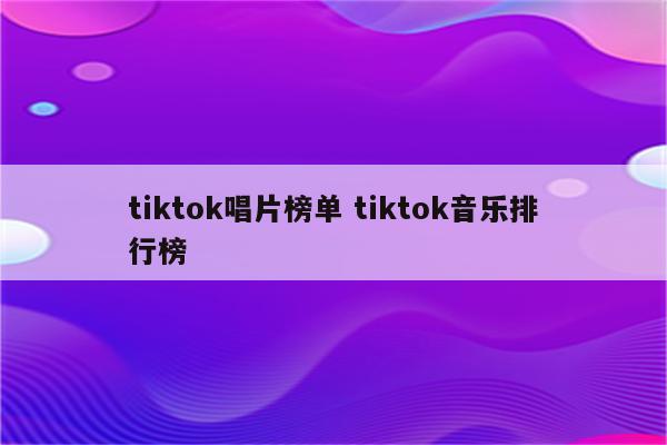 tiktok唱片榜单 tiktok音乐排行榜