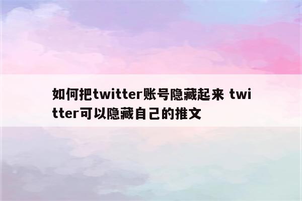 如何把twitter账号隐藏起来 twitter可以隐藏自己的推文