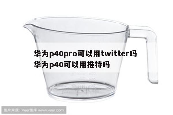 华为p40pro可以用twitter吗 华为p40可以用推特吗
